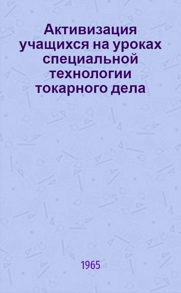 Активизация учащихся на уроках специальной технологии токарного дела : Проф.-техн. училище № 45 г. Ленинграда
