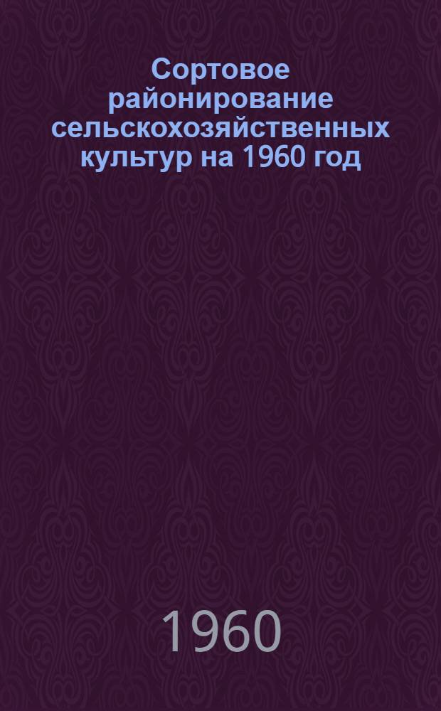 Сортовое районирование сельскохозяйственных культур на 1960 год : Утв. Советом Министров Молд. ССР 18/IV 1960 г