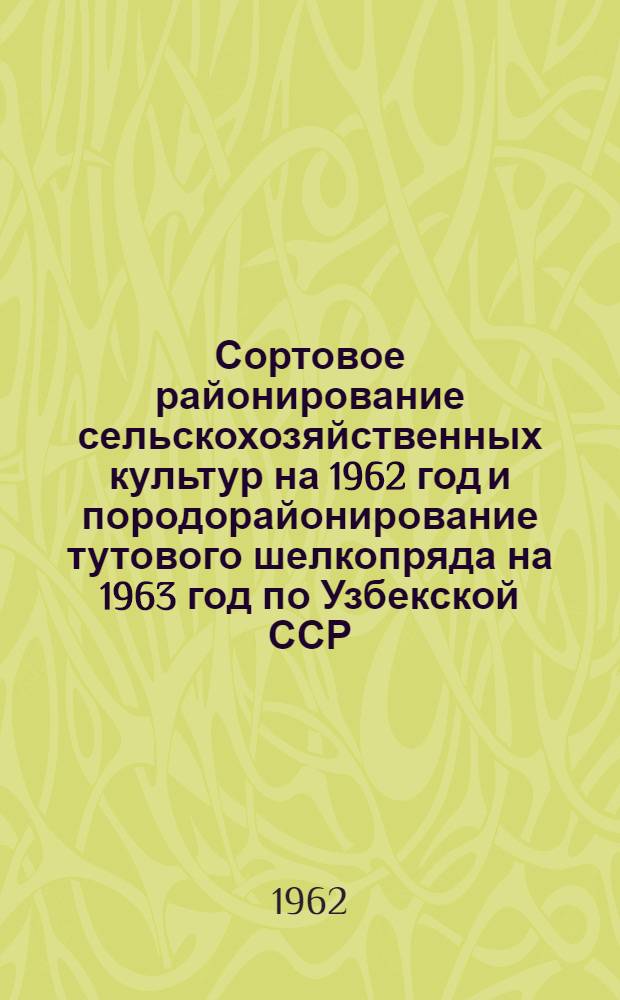 Сортовое районирование сельскохозяйственных культур на 1962 год и породорайонирование тутового шелкопряда на 1963 год по Узбекской ССР