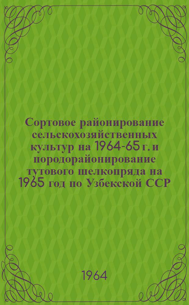 Сортовое районирование сельскохозяйственных культур на 1964-65 г. и породорайонирование тутового шелкопряда на 1965 год по Узбекской ССР