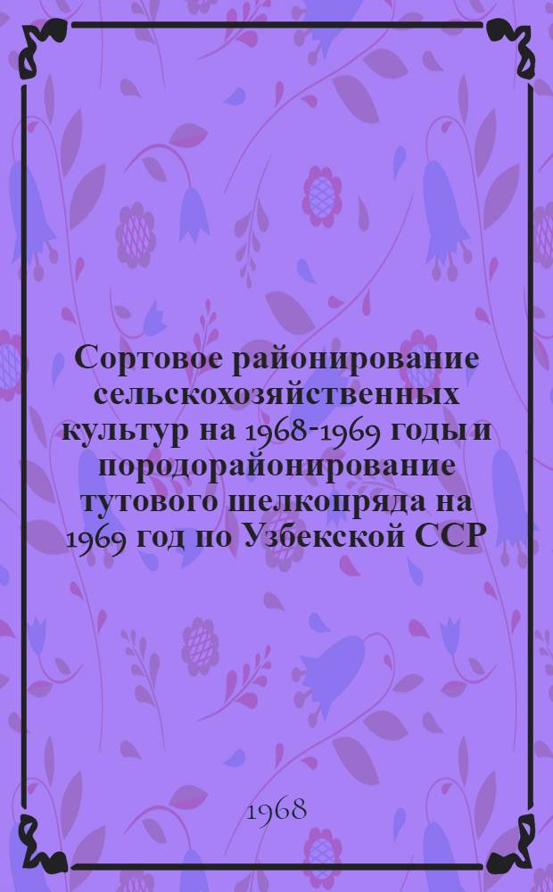Сортовое районирование сельскохозяйственных культур на 1968-1969 годы и породорайонирование тутового шелкопряда на 1969 год по Узбекской ССР