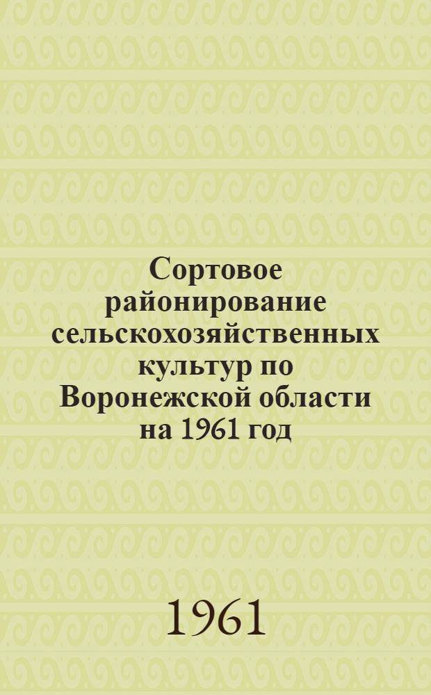 Сортовое районирование сельскохозяйственных культур по Воронежской области на 1961 год : Зоны области и распределение по зонам адм. районов