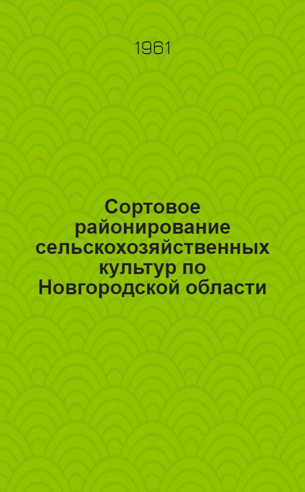 Сортовое районирование сельскохозяйственных культур по Новгородской области : Утв. М-вом сел. хозяйства РСФСР 29/III 1961 г