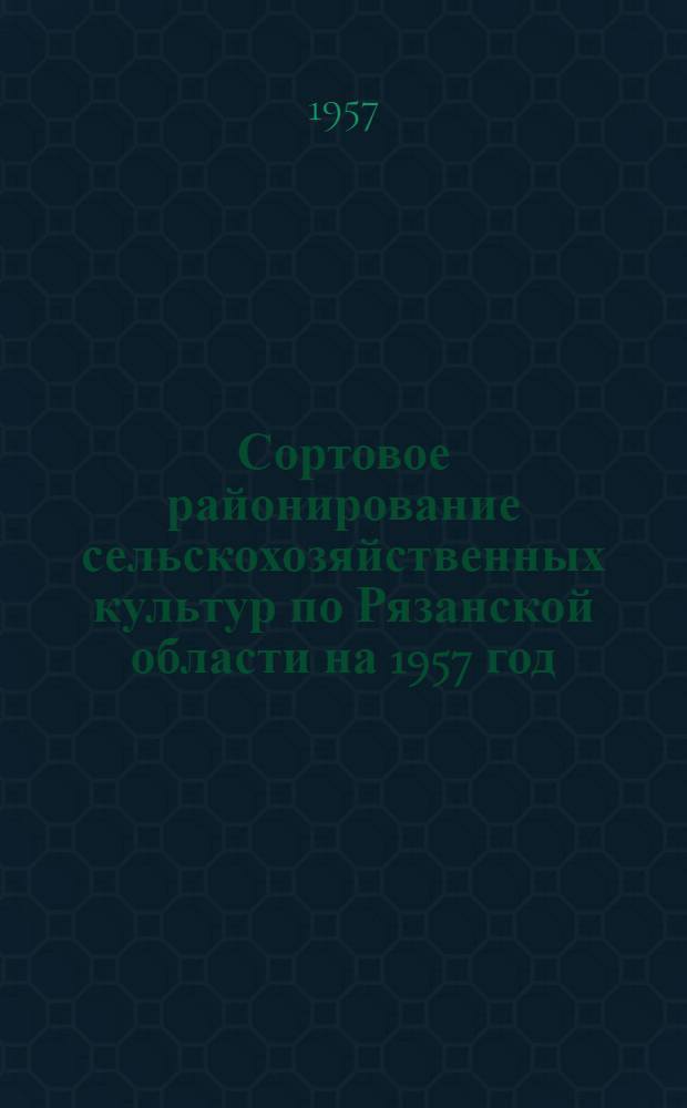Сортовое районирование сельскохозяйственных культур по Рязанской области на 1957 год. Многолетние данные госсортоучастков об урожайности полевых культур