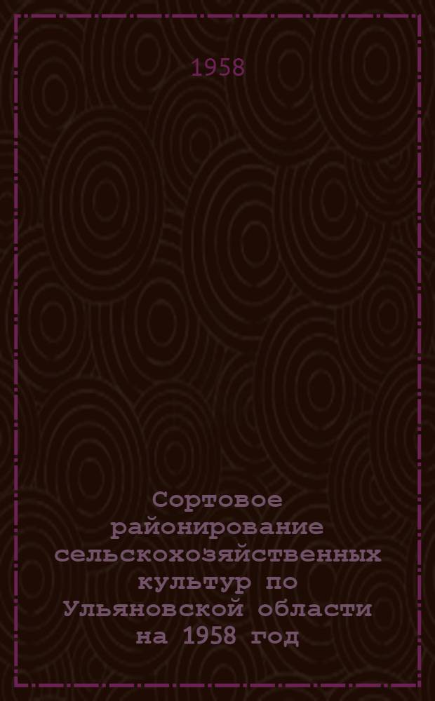 Сортовое районирование сельскохозяйственных культур по Ульяновской области на 1958 год : Утв. исполкомом Ульян. обл. Совета депутатов трудящихся от 7/III 1958 г.