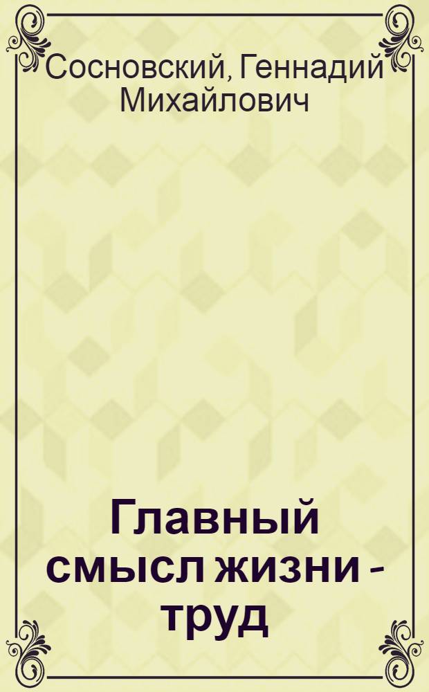Главный смысл жизни - труд : Рассказ о многостаночнике Ульян. завода малолитражных двигателей В.С. Карпухине