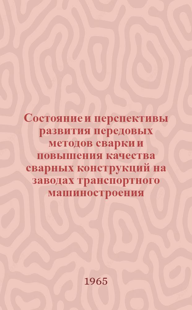 Состояние и перспективы развития передовых методов сварки и повышения качества сварных конструкций на заводах транспортного машиностроения : (По материалам совещания). 17-19 марта 1965 г. Калинин