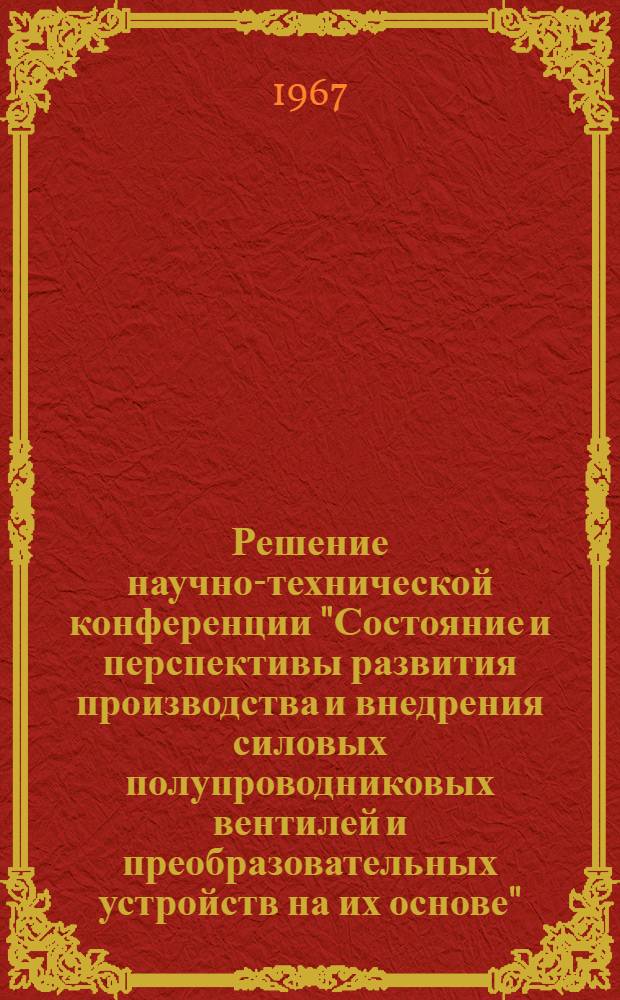 Решение научно-технической конференции "Состояние и перспективы развития производства и внедрения силовых полупроводниковых вентилей и преобразовательных устройств на их основе". 20-23 сентября 1966 г.