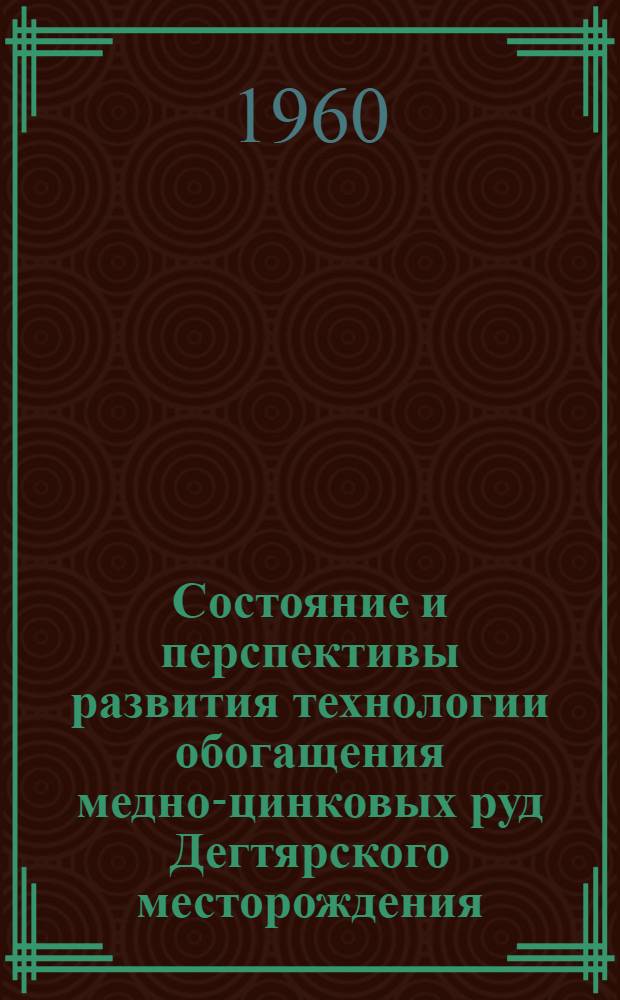 Состояние и перспективы развития технологии обогащения медно-цинковых руд Дегтярского месторождения : Сборник статей : По материалам совещания, организ. ГНТК Совета Министров РСФСР в г. Ревде 24 ноября 1959 г