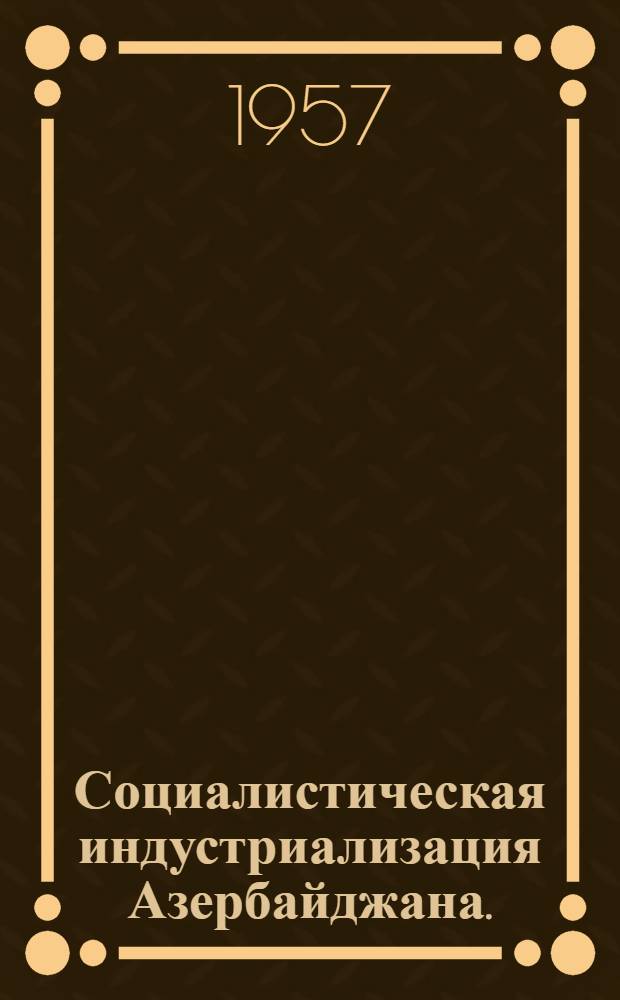 Социалистическая индустриализация Азербайджана. (1926-1932 гг.) : Документы и материалы : Посвящ. 40-летию Великой Октябрьской соц. революции