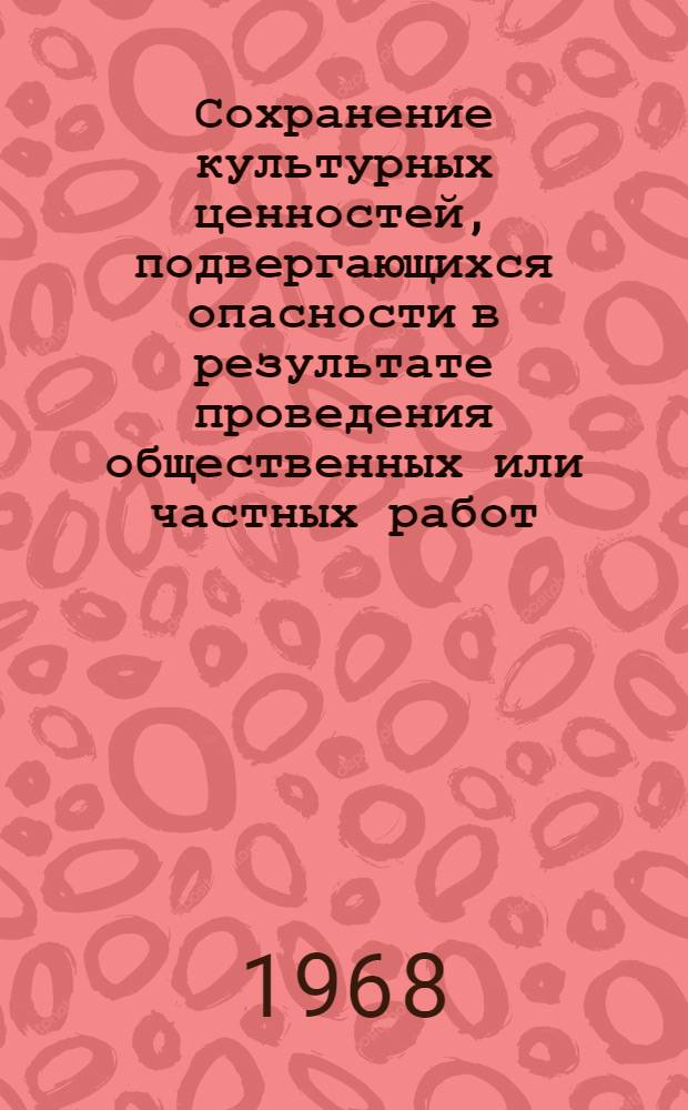 Сохранение культурных ценностей, подвергающихся опасности в результате проведения общественных или частных работ : Оконч. доклад, подгот. в соответствии со статьей 10.3 Правил процедуры, касающихся делаемых Генеральной конференцией государствам-членам рекомендаций и принятия Генеральной конференцией междунар. конвенций (статья IV, пункт 4 Устава). 30 янв. 1968 г