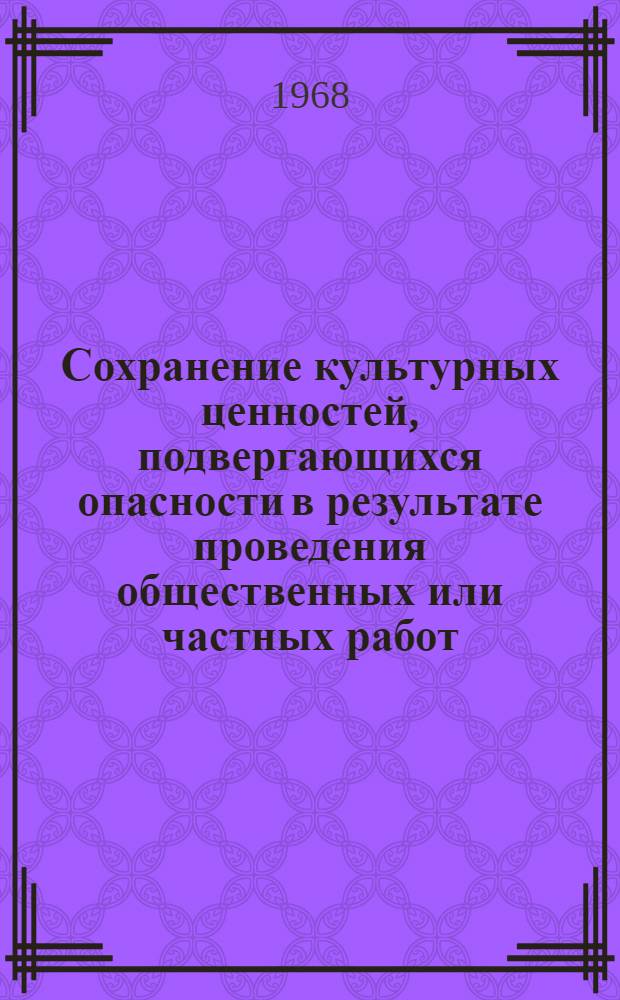 Сохранение культурных ценностей, подвергающихся опасности в результате проведения общественных или частных работ : Окончат. доклад, подгот. в соответствии со статьей 10.3 Правил процедуры, касающихся делаемых Генеральной конференцией государствам-членам рекомендаций и принятия Генеральной конференцией междунар. конвенций (статья IV, пункт 4 Устава). 7 марта 1968 г