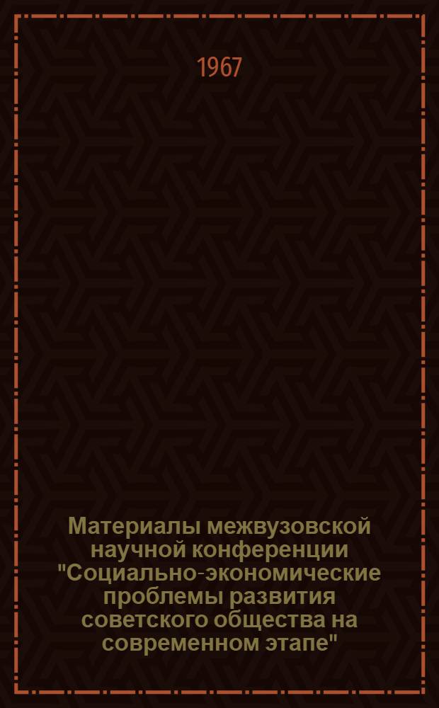Материалы межвузовской научной конференции "Социально-экономические проблемы развития советского общества на современном этапе", посвященной 50-летию Великой Октябрьской социалистической революции