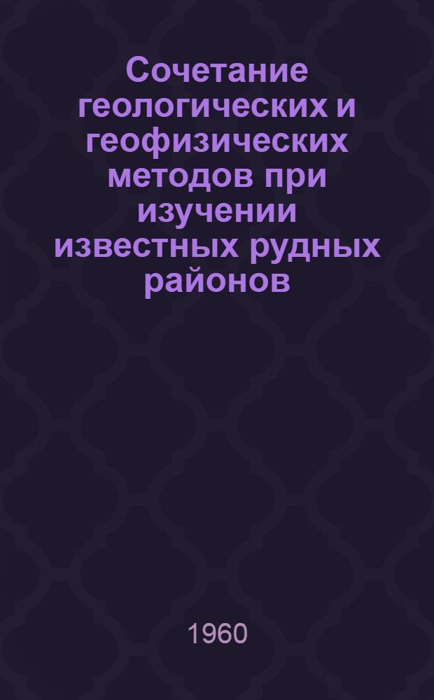 Сочетание геологических и геофизических методов при изучении известных рудных районов : Из опыта работы Забайкальской экспедиции НИС МГРИ