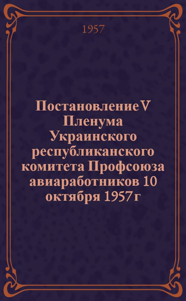 Постановление V Пленума Украинского республиканского комитета Профсоюза авиаработников 10 октября 1957 г. [О ходе выполнения социальных обязательств в честь сороковой годовщины Великой Октябрьской социалистической революции и работе профорганизаций по обеспечению безопасности полетов и укреплению дисциплины]