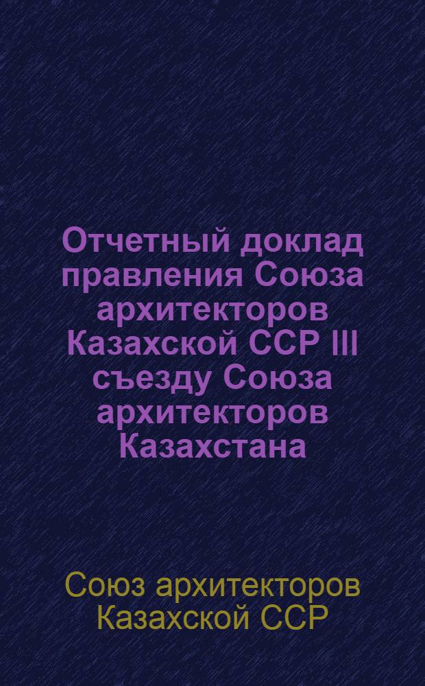 Отчетный доклад правления Союза архитекторов Казахской ССР III съезду Союза архитекторов Казахстана