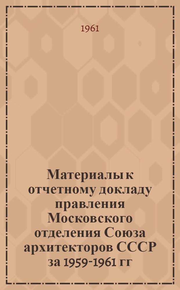 Материалы к отчетному докладу правления Московского отделения Союза архитекторов СССР за 1959-1961 гг.