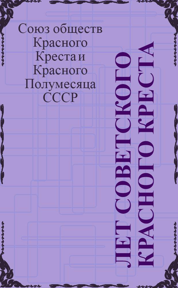 40 лет Советского Красного Креста : Материалы для лекторов, докладчиков, беседчиков в организациях обществ Красного Креста и Красного Полумесяца СССР