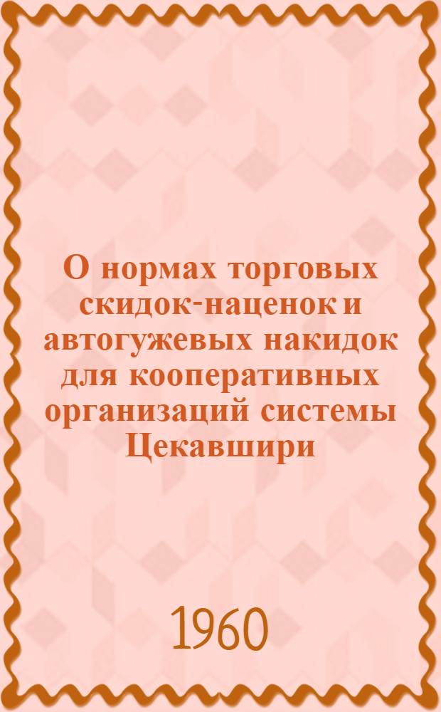 О нормах торговых скидок-наценок и автогужевых накидок для кооперативных организаций системы Цекавшири : Введены с 1 янв. 1960 г.