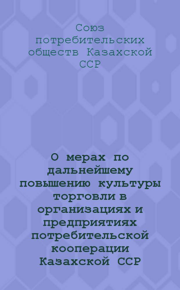 О мерах по дальнейшему повышению культуры торговли в организациях и предприятиях потребительской кооперации Казахской ССР : Постановление правл. Союза потреб. обществ Каз. ССР