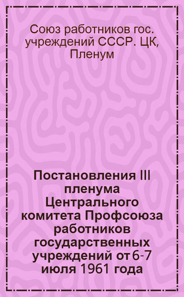 Постановления III пленума Центрального комитета Профсоюза работников государственных учреждений [от 6-7 июля 1961 года]