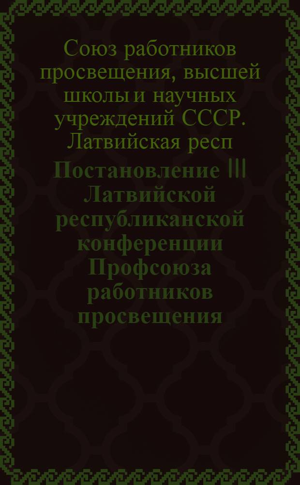 Постановление III Латвийской республиканской конференции Профсоюза работников просвещения, высшей школы и научных учреждений 24 января 1962 года [и другие материалы]