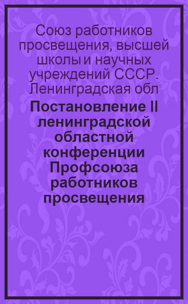 Постановление II ленинградской областной конференции Профсоюза работников просвещения, высшей школы и научных учреждений. [10 февраля 1960 г. : По отчету обкома профсоюза