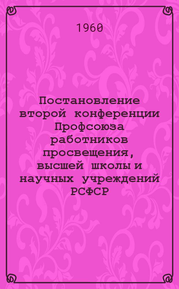 Постановление второй конференции Профсоюза работников просвещения, высшей школы и научных учреждений РСФСР : По отчетному докладу респ. ком. профсоюза от 17 марта 1960 г