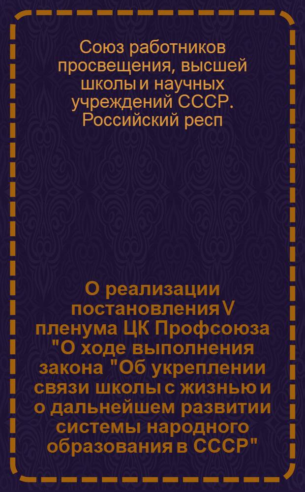О реализации постановления V пленума ЦК Профсоюза "О ходе выполнения закона "Об укреплении связи школы с жизнью и о дальнейшем развитии системы народного образования в СССР" : Постановление президиума Респ. ком. Профсоюза работников просвещения, высш. школы и науч. учреждений РСФСР от 9 янв. 1960 г