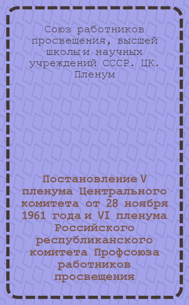 Постановление V пленума Центрального комитета от 28 ноября 1961 года и VI пленума Российского республиканского комитета Профсоюза работников просвещения, высшей школы и научных учреждений от 1 декабря 1961 года