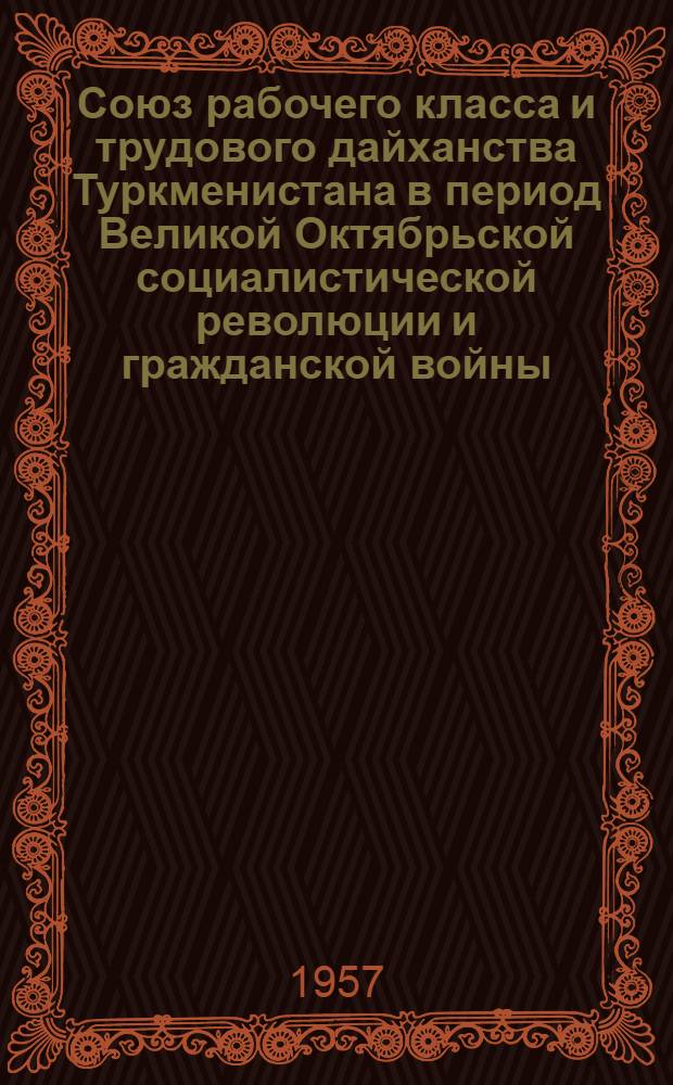 Союз рабочего класса и трудового дайханства Туркменистана в период Великой Октябрьской социалистической революции и гражданской войны (1917-1920 гг.) : Документы и материалы