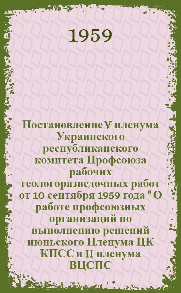 Постановление V пленума Украинского республиканского комитета Профсоюза рабочих геологоразведочных работ от 10 сентября 1959 года " О работе профсоюзных организаций по выполнению решений июньского Пленума ЦК КПСС и II пленума ВЦСПС