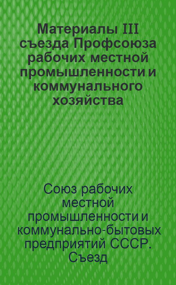 Материалы III съезда Профсоюза рабочих местной промышленности и коммунального хозяйства. 18-19 апреля 1962 г.