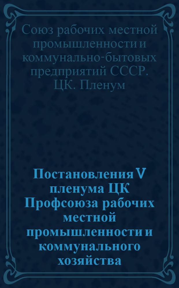 Постановления V пленума ЦК Профсоюза рабочих местной промышленности и коммунального хозяйства. 17-18 декабря 1959 г.