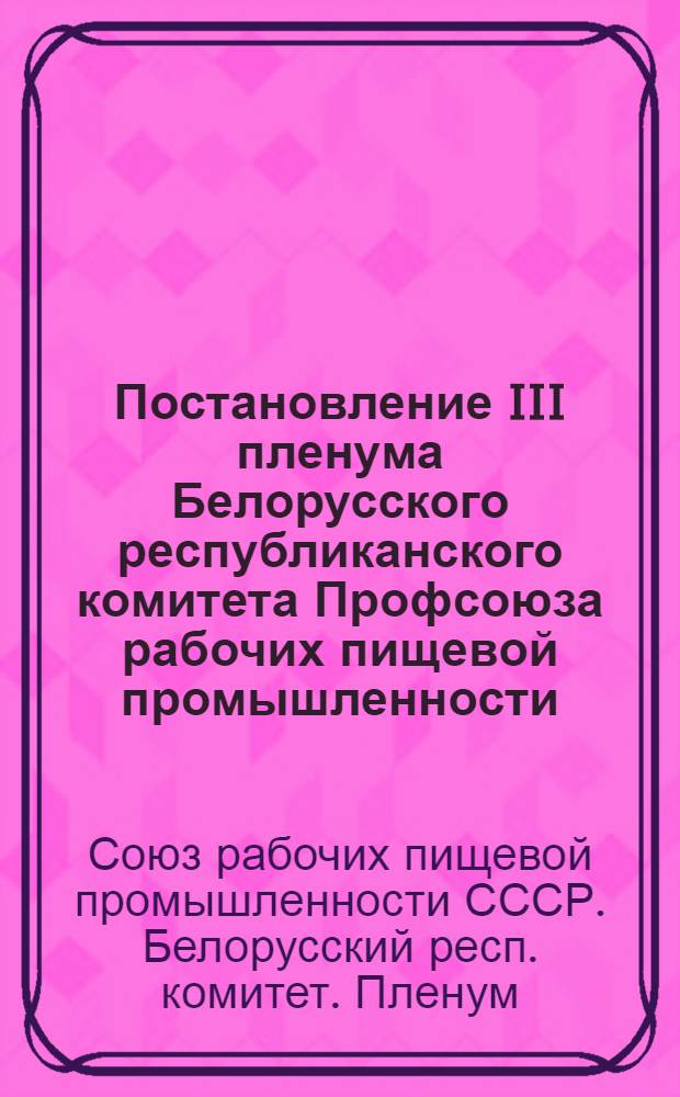 Постановление III пленума Белорусского республиканского комитета Профсоюза рабочих пищевой промышленности. [16 ноября 1956 г. О выполнении коллективных договоров на предприятиях и в совхозах Министерства промышленности мясных и молочных продуктов БССР
