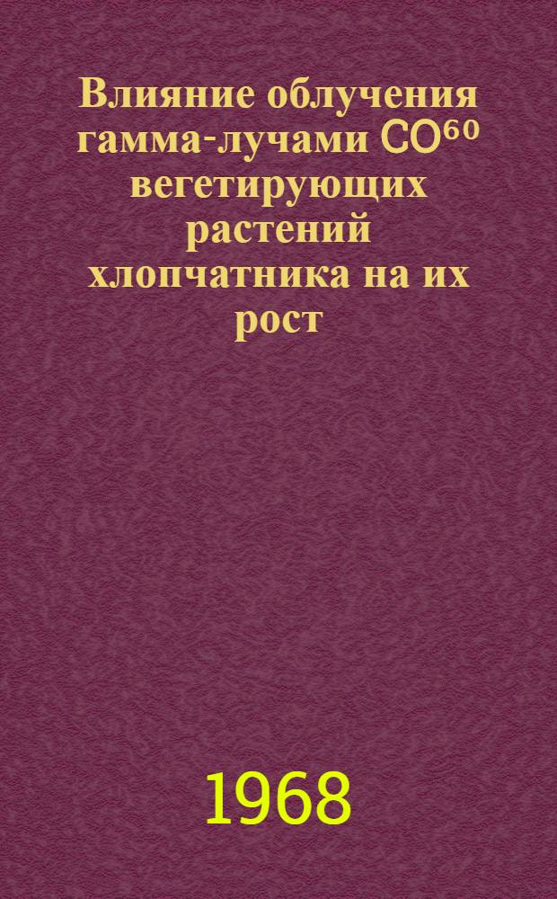 Влияние облучения гамма-лучами CO⁶⁰ вегетирующих растений хлопчатника на их рост, развитие и продуктивность : Автореферат дис. на соискание ученой степени кандидата биологических наук : (090)