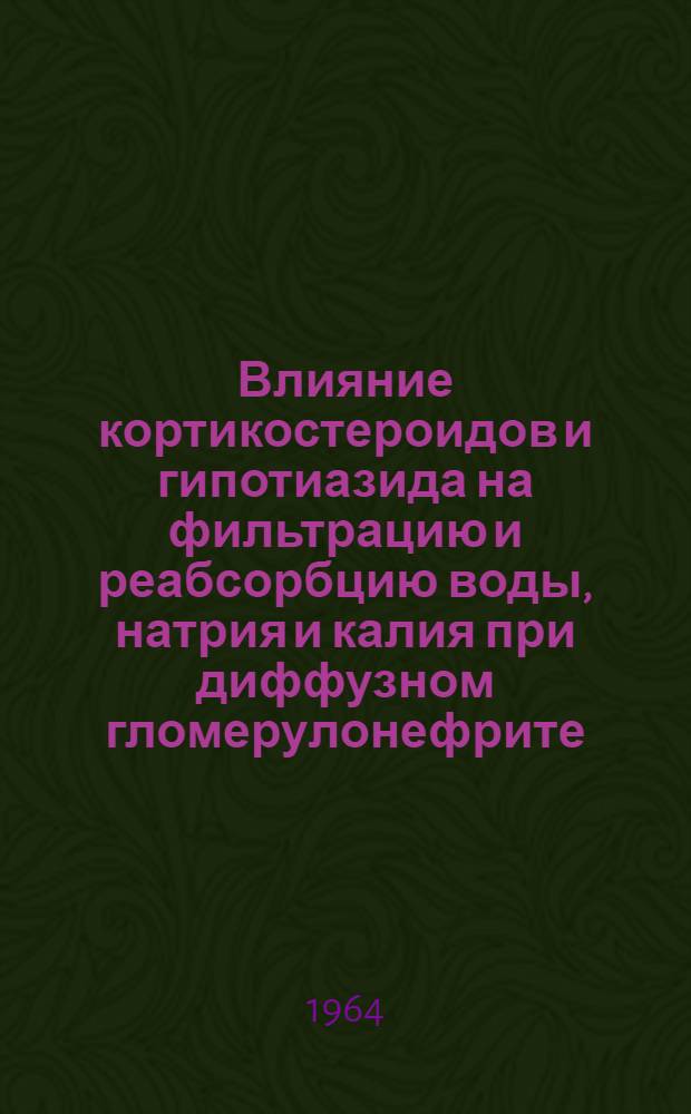 Влияние кортикостероидов и гипотиазида на фильтрацию и реабсорбцию воды, натрия и калия при диффузном гломерулонефрите : Автореферат дис. на соискание учен. степени кандидата мед. наук