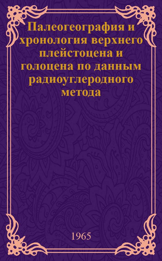 Палеогеография и хронология верхнего плейстоцена и голоцена по данным радиоуглеродного метода : Сборник статей : К VII конгрессу INQUA (США, 1965)