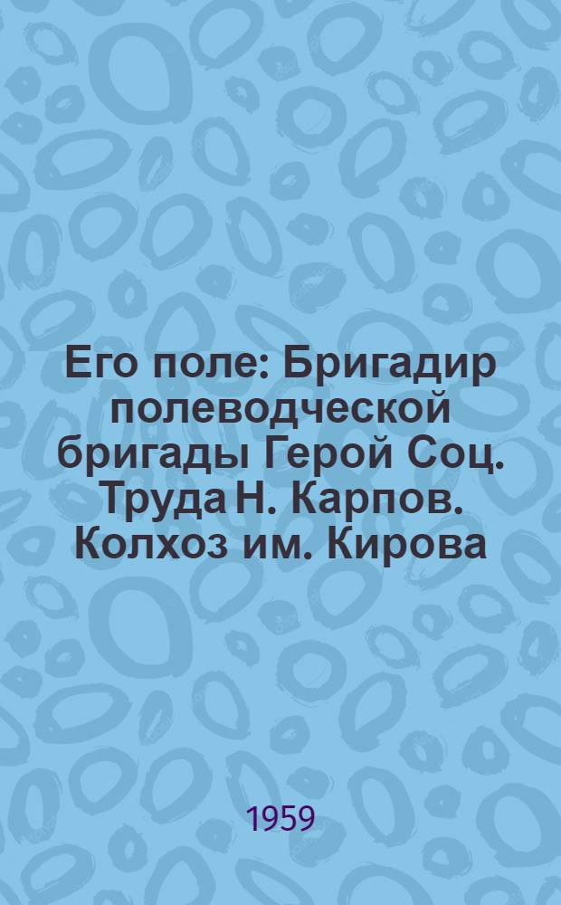 Его поле : Бригадир полеводческой бригады Герой Соц. Труда Н. Карпов. Колхоз им. Кирова, Романовского района