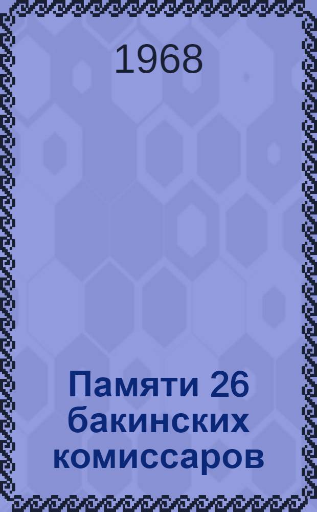 Памяти 26 бакинских комиссаров : Документы и материалы