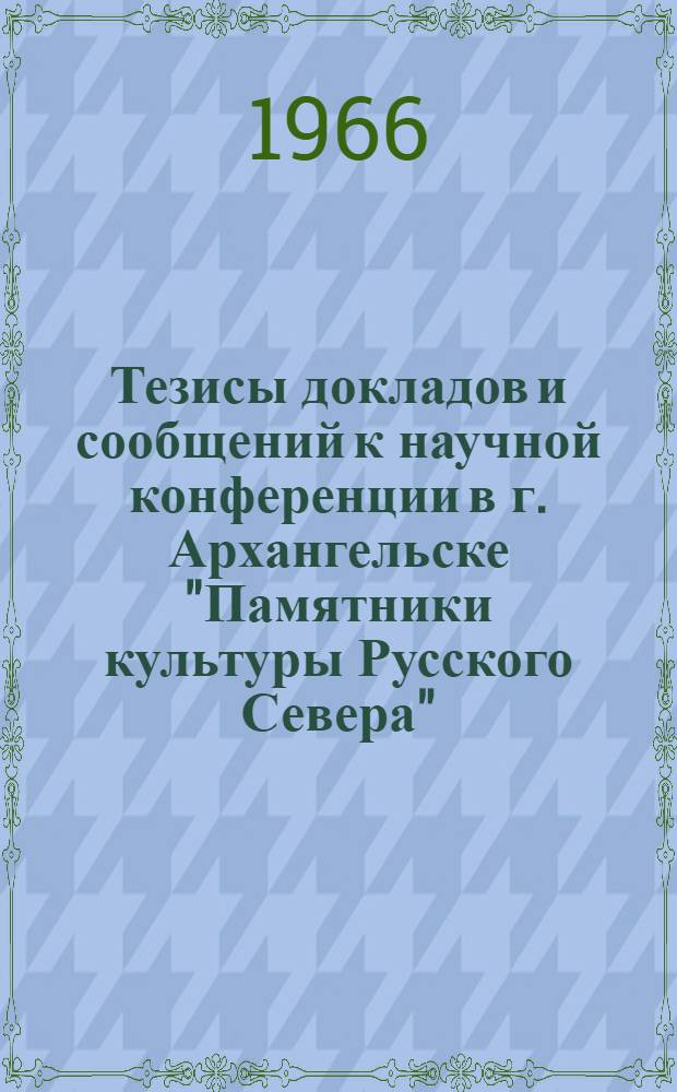 Тезисы докладов и сообщений к научной конференции в г. Архангельске "Памятники культуры Русского Севера". [7-12 июля 1966]