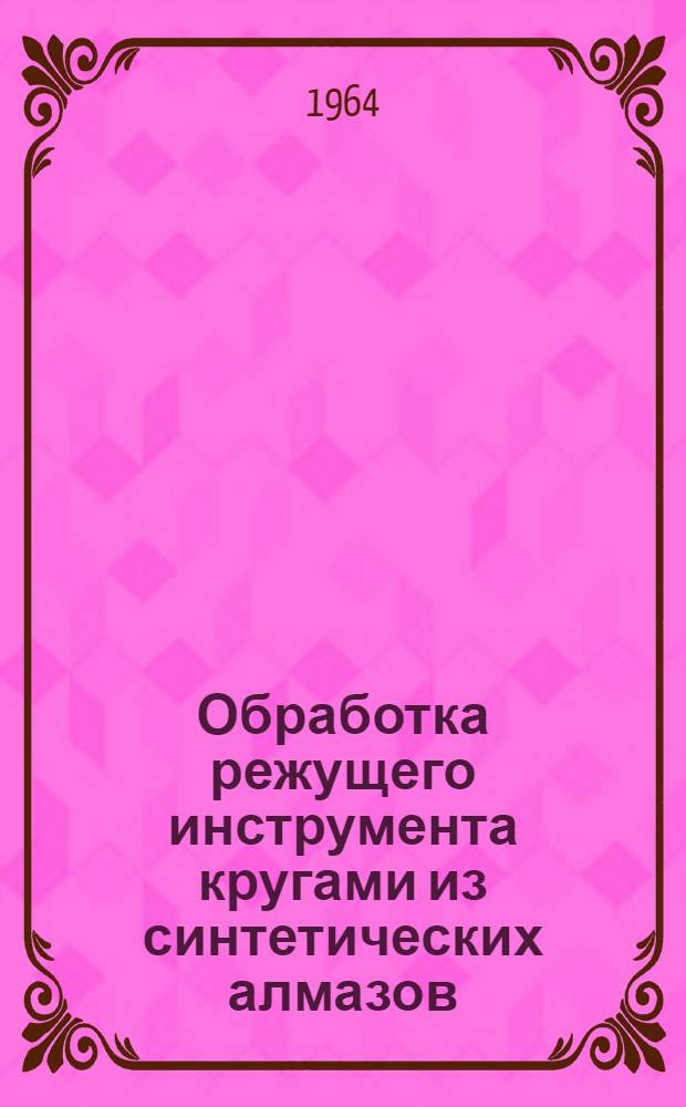 Обработка режущего инструмента кругами из синтетических алмазов : (Из опыта Киевского ордена Трудового Красного знамени завода станков-автоматов им. М. Горького)