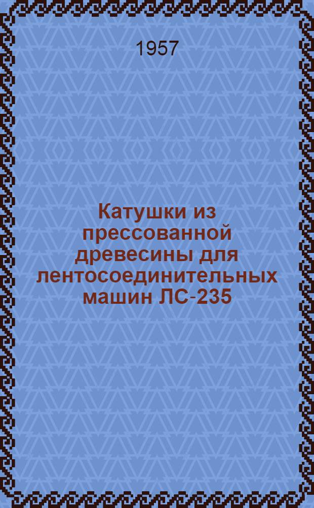 Катушки из прессованной древесины для лентосоединительных машин ЛС-235 : (Из опыта работы мастерской прессования древесины Тамб. механизир. лесхоза)