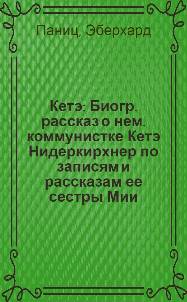 Кетэ : Биогр. рассказ о нем. коммунистке Кетэ Нидеркирхнер по записям и рассказам ее сестры Мии