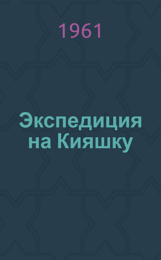 Экспедиция на Кияшку : Повесть : Для мл. и сред. школьного возраста