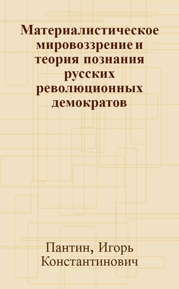 Материалистическое мировоззрение и теория познания русских революционных демократов : (Очерки)