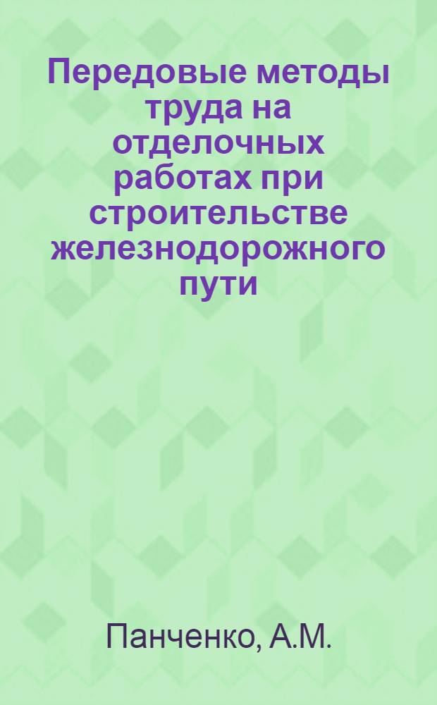 Передовые методы труда на отделочных работах при строительстве железнодорожного пути : (Опыт работы путевой бригады по технологии, предлож. прорабом Г.А. Курило в СПМ-224 Упр. строительства № 99 на ж.-д. линии Макат-Актау)