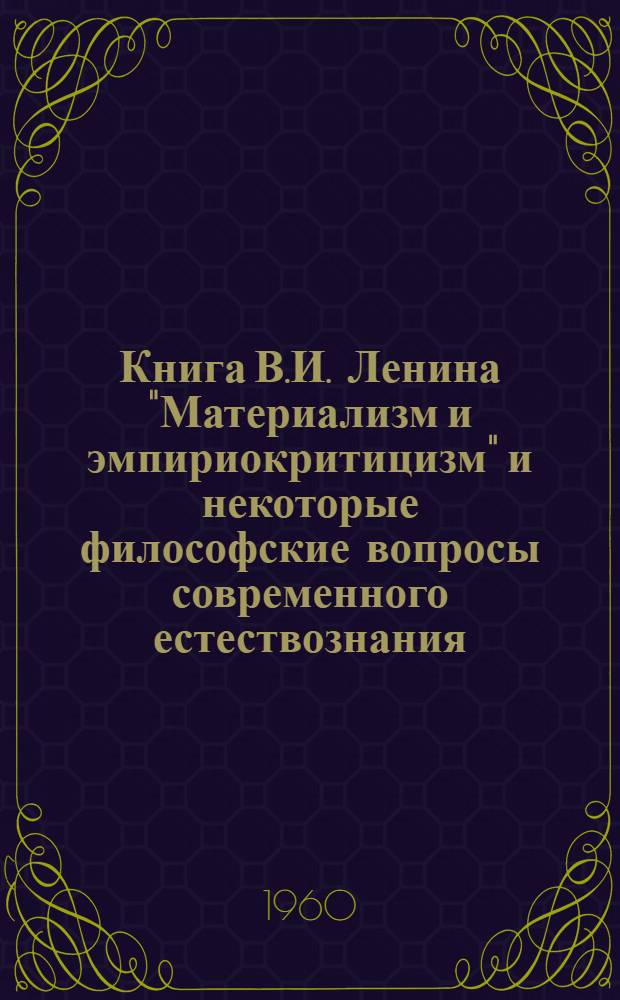 Книга В.И. Ленина "Материализм и эмпириокритицизм" и некоторые философские вопросы современного естествознания : Лекция
