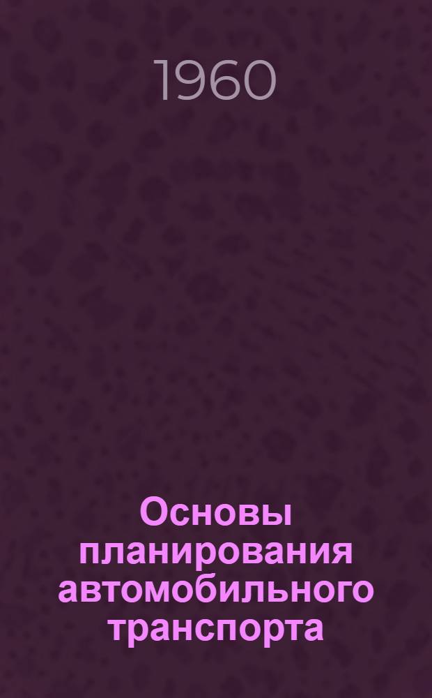 Основы планирования автомобильного транспорта : Из курса "Экономика автомоб. транспорта"