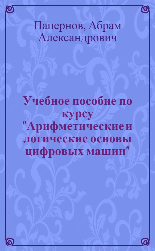 Учебное пособие по курсу "Арифметические и логические основы цифровых машин" : Ч. 1